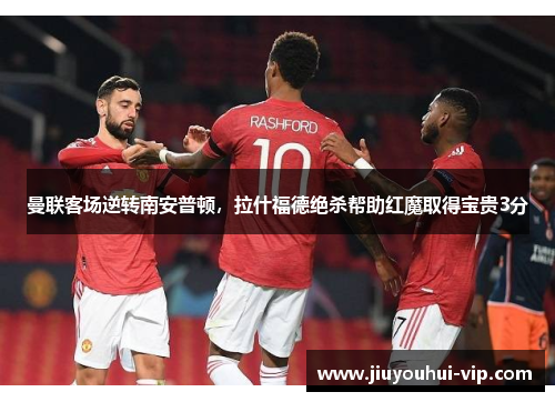 曼联客场逆转南安普顿，拉什福德绝杀帮助红魔取得宝贵3分