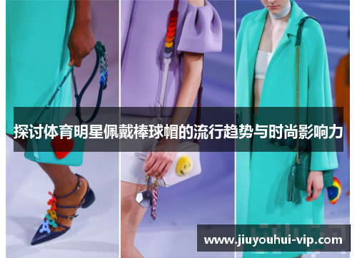 探讨体育明星佩戴棒球帽的流行趋势与时尚影响力