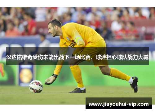 汉达诺维奇受伤未能出战下一场比赛，球迷担心球队战力大减
