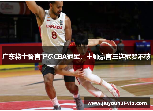 广东将士誓言卫冕CBA冠军，主帅豪言三连冠梦不破