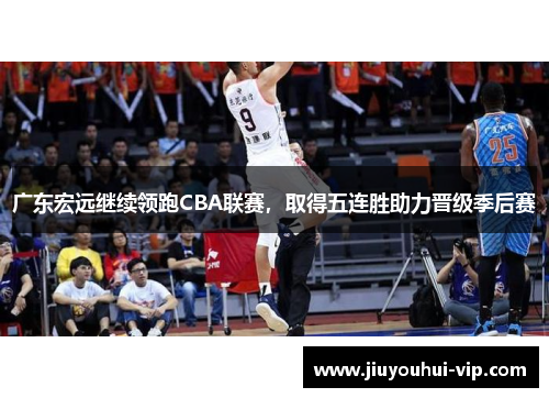 广东宏远继续领跑CBA联赛，取得五连胜助力晋级季后赛