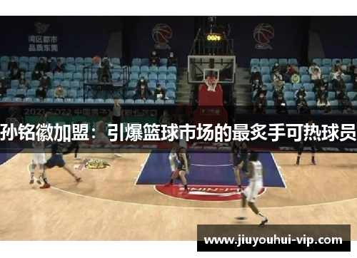 孙铭徽加盟：引爆篮球市场的最炙手可热球员