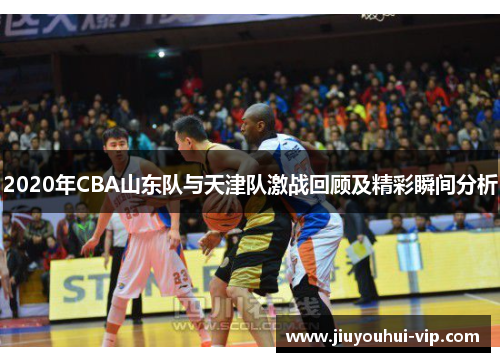 2020年CBA山东队与天津队激战回顾及精彩瞬间分析