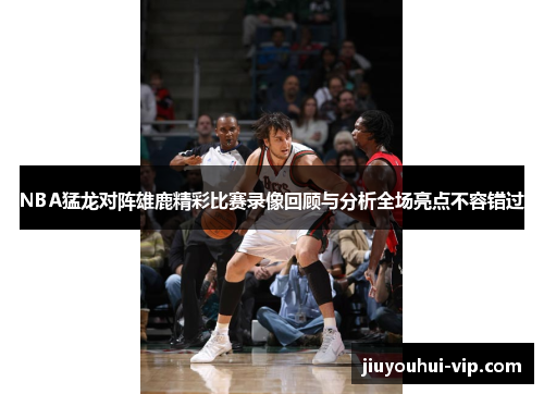 NBA猛龙对阵雄鹿精彩比赛录像回顾与分析全场亮点不容错过