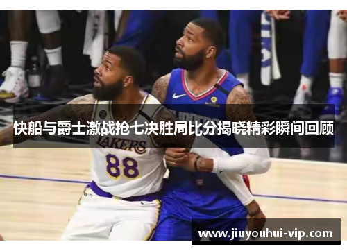 快船与爵士激战抢七决胜局比分揭晓精彩瞬间回顾