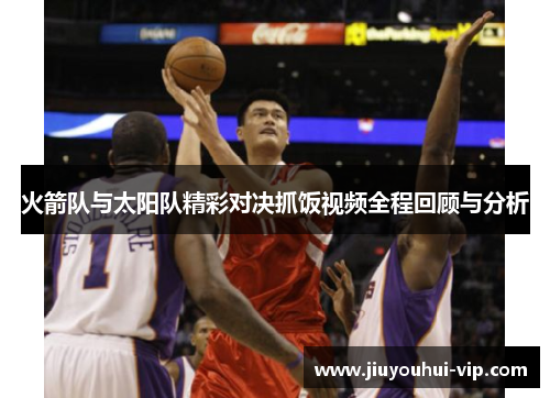 火箭队与太阳队精彩对决抓饭视频全程回顾与分析